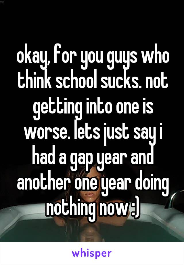 okay, for you guys who think school sucks. not getting into one is worse. lets just say i had a gap year and another one year doing nothing now :)