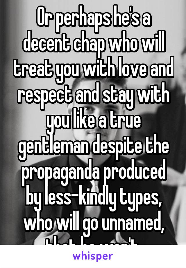 Or perhaps he's a decent chap who will treat you with love and respect and stay with you like a true gentleman despite the propaganda produced by less-kindly types, who will go unnamed, that he won't.