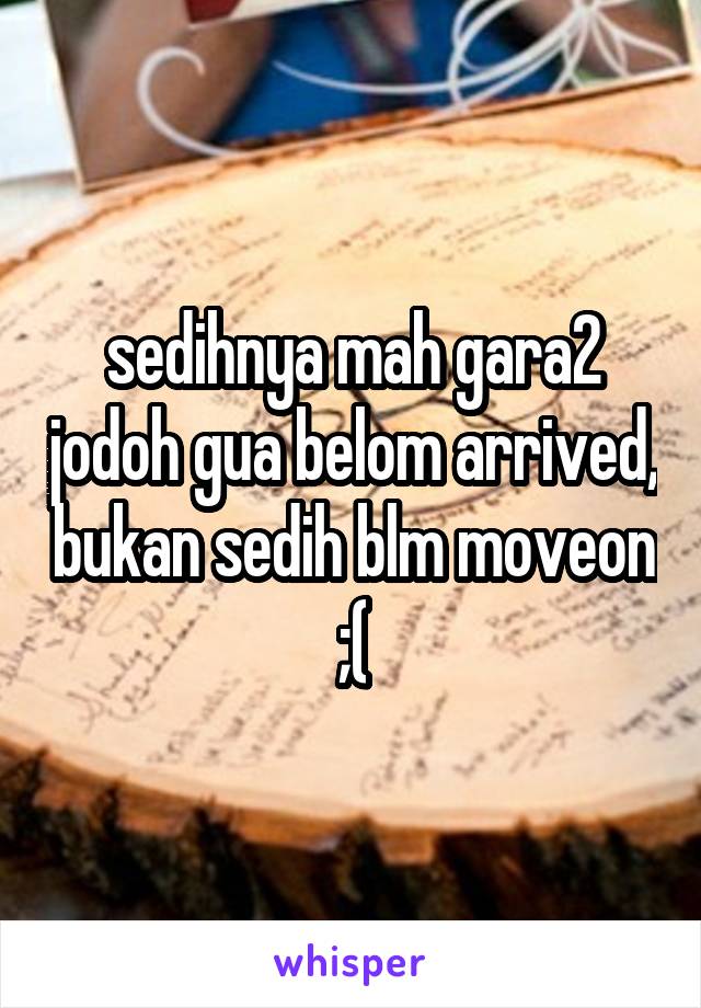 sedihnya mah gara2 jodoh gua belom arrived, bukan sedih blm moveon ;(