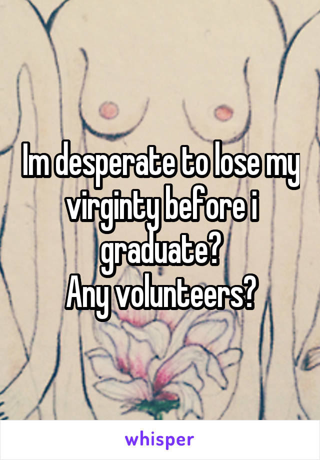 Im desperate to lose my virginty before i graduate?
Any volunteers?