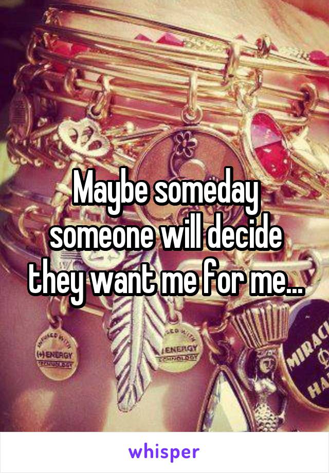 Maybe someday someone will decide they want me for me...