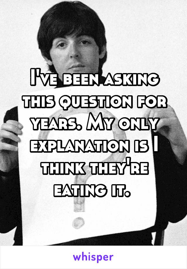 I've been asking this question for years. My only explanation is I think they're eating it. 