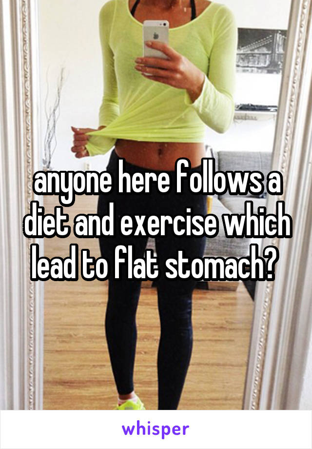 anyone here follows a diet and exercise which lead to flat stomach? 