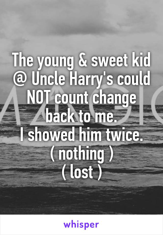 The young & sweet kid @ Uncle Harry's could NOT count change back to me.
I showed him twice.
( nothing )
( lost )