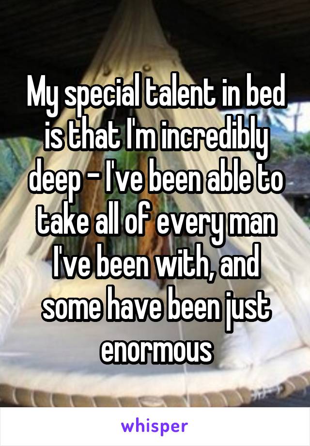 My special talent in bed is that I'm incredibly deep - I've been able to take all of every man I've been with, and some have been just enormous