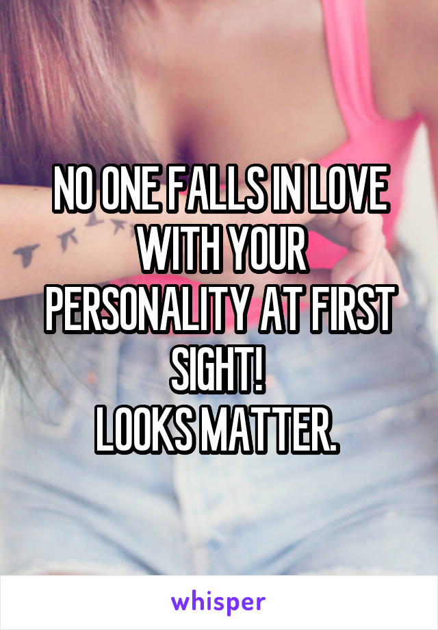 NO ONE FALLS IN LOVE WITH YOUR PERSONALITY AT FIRST SIGHT! 
LOOKS MATTER. 