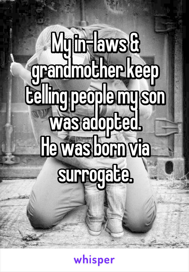 My in-laws & grandmother keep telling people my son was adopted.
He was born via surrogate.

