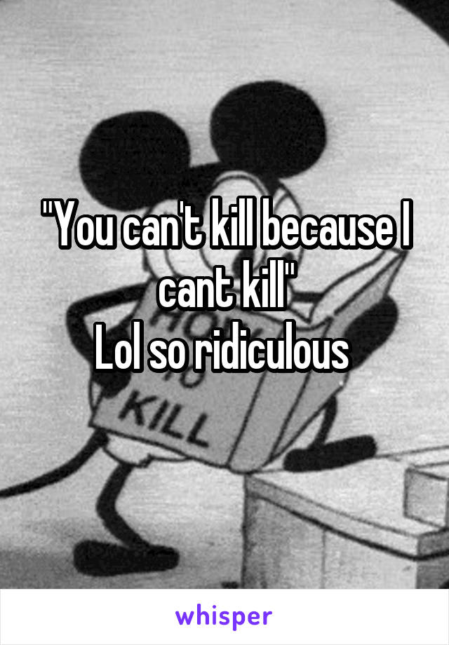 "You can't kill because I cant kill"
Lol so ridiculous 
