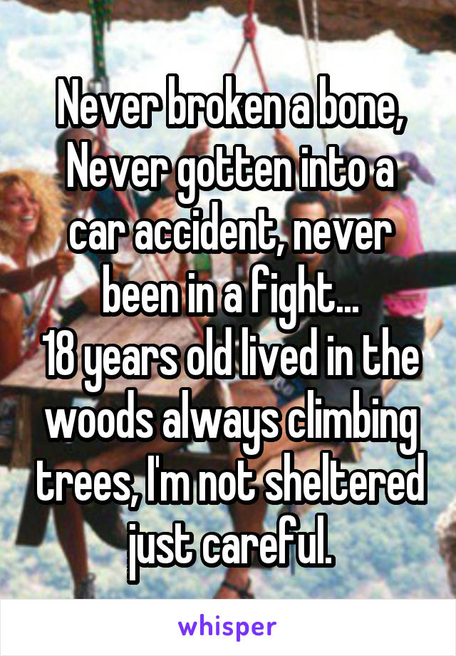 Never broken a bone,
Never gotten into a car accident, never been in a fight...
18 years old lived in the woods always climbing trees, I'm not sheltered just careful.