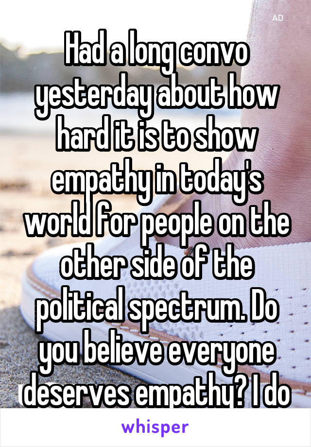 Had a long convo yesterday about how hard it is to show empathy in today's world for people on the other side of the political spectrum. Do you believe everyone deserves empathy? I do