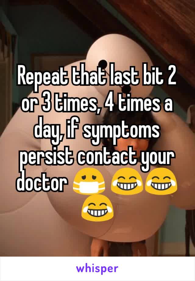 Repeat that last bit 2 or 3 times, 4 times a day, if symptoms persist contact your doctor 😷 😂😂😂