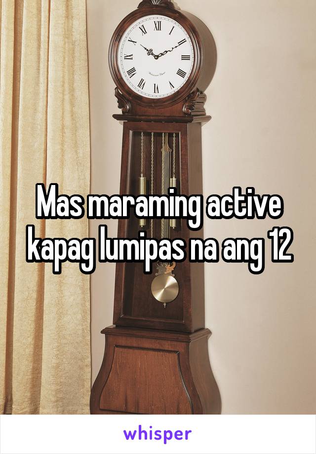 Mas maraming active kapag lumipas na ang 12