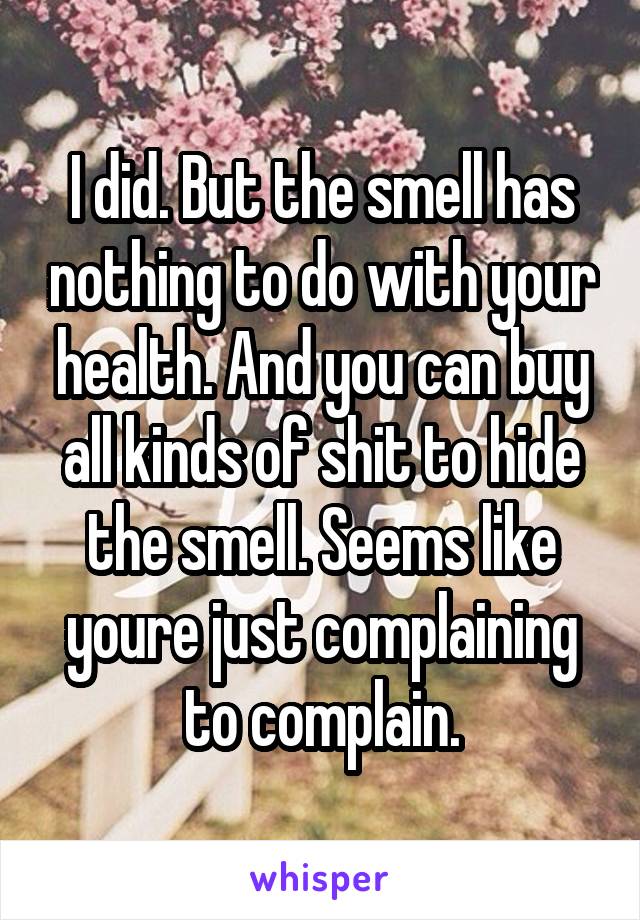 I did. But the smell has nothing to do with your health. And you can buy all kinds of shit to hide the smell. Seems like youre just complaining to complain.