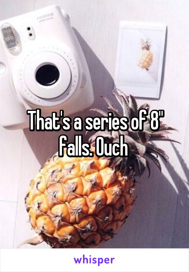 That's a series of 8" falls. Ouch 