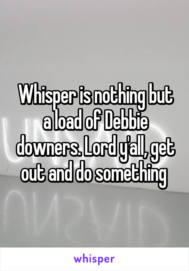 Whisper is nothing but a load of Debbie downers. Lord y'all, get out and do something 