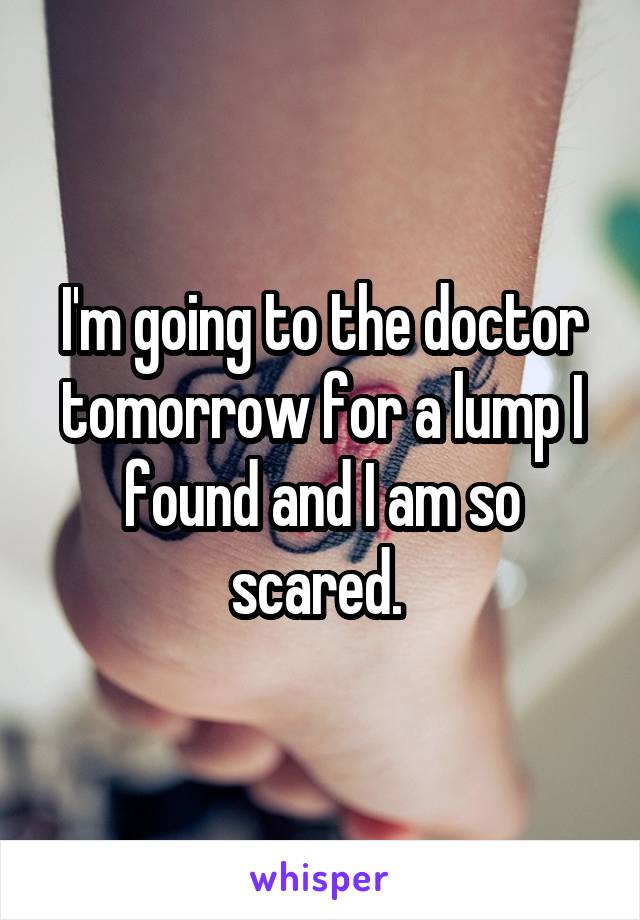 I'm going to the doctor tomorrow for a lump I found and I am so scared. 