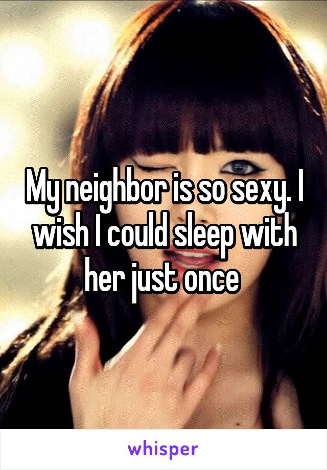 My neighbor is so sexy. I wish I could sleep with her just once 