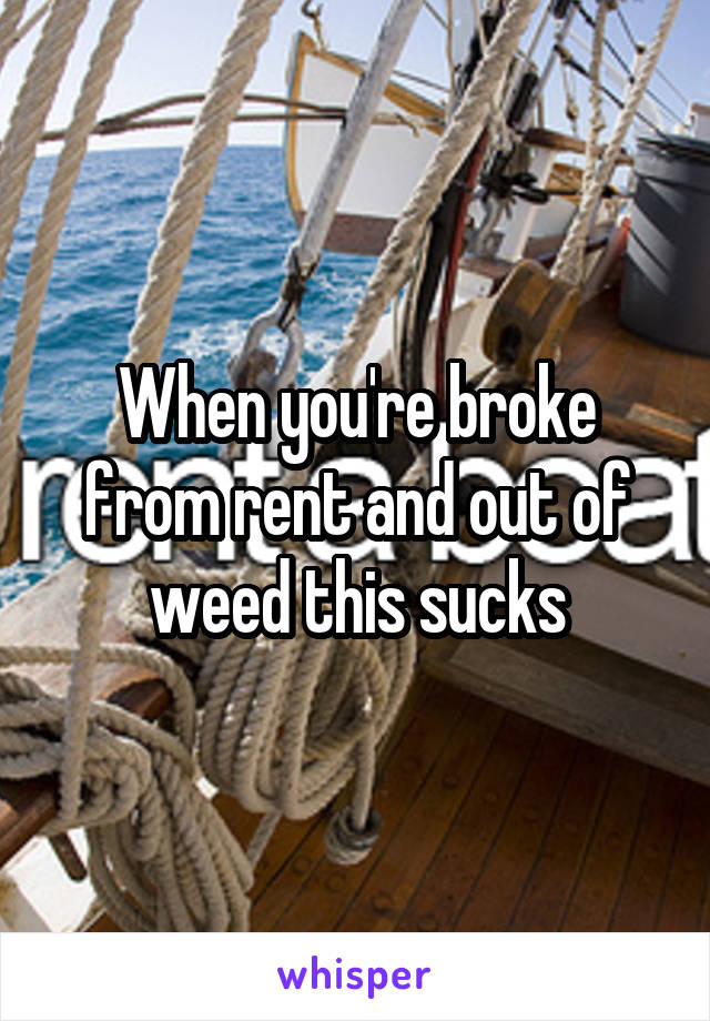 When you're broke from rent and out of weed this sucks