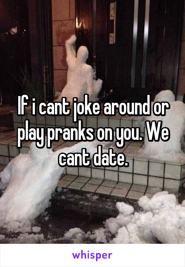 If i cant joke around or play pranks on you. We cant date.