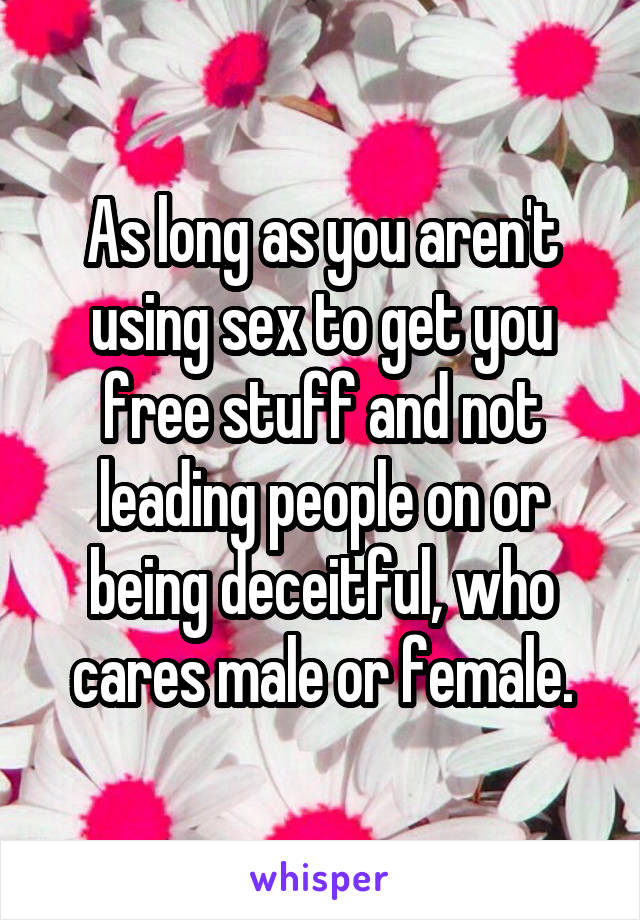 As long as you aren't using sex to get you free stuff and not leading people on or being deceitful, who cares male or female.