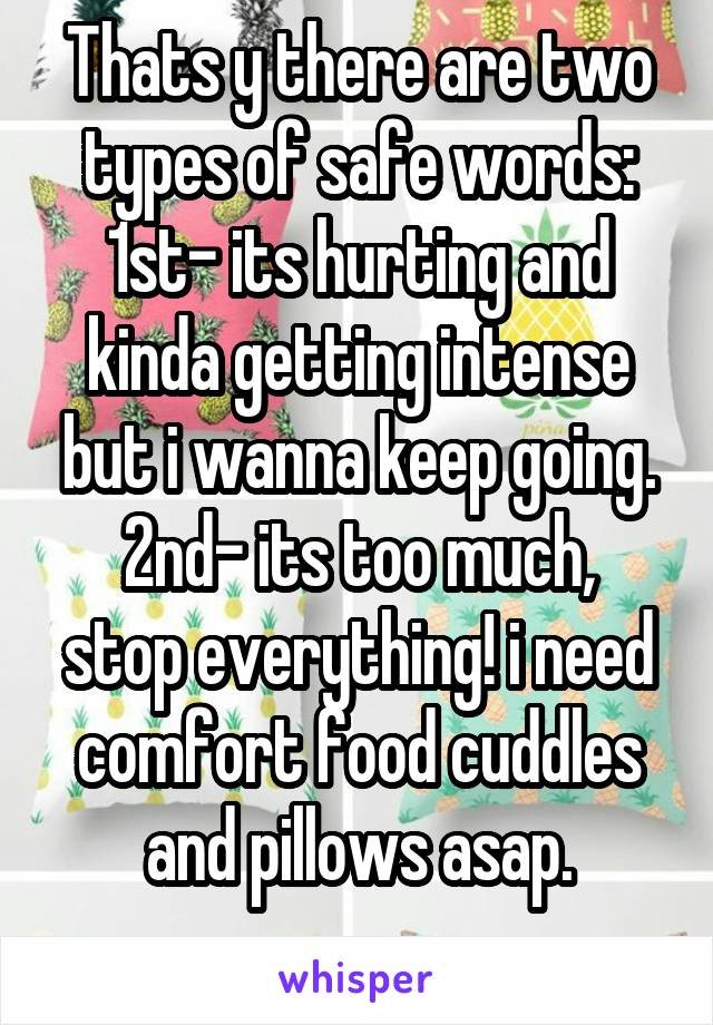 Thats y there are two types of safe words: 1st- its hurting and kinda getting intense but i wanna keep going.
2nd- its too much, stop everything! i need comfort food cuddles and pillows asap.
