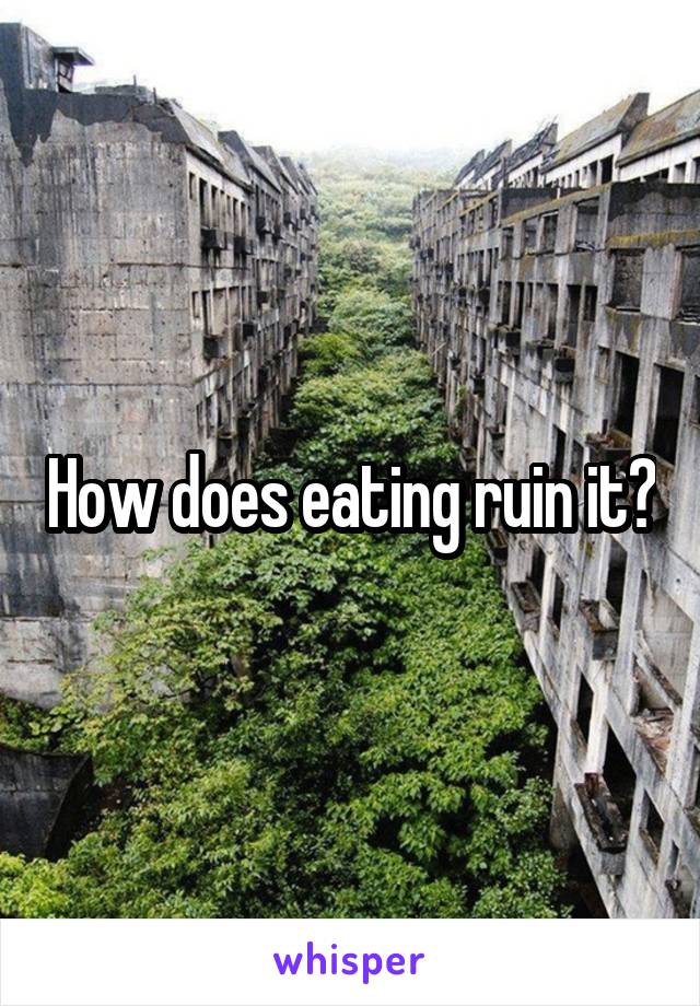 How does eating ruin it?