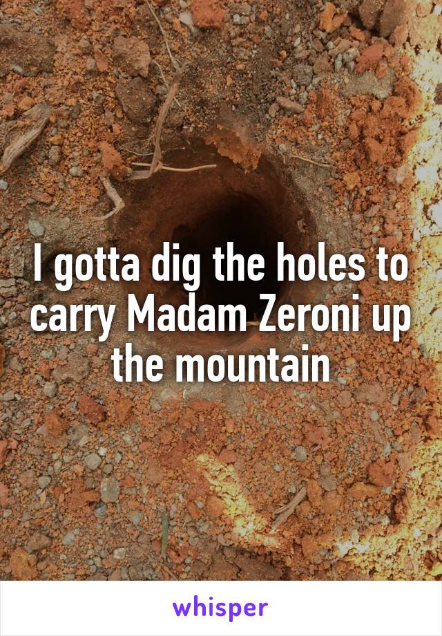 I gotta dig the holes to carry Madam Zeroni up the mountain