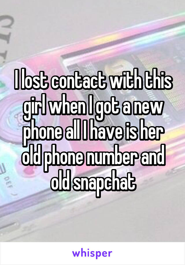 I lost contact with this girl when I got a new phone all I have is her old phone number and old snapchat