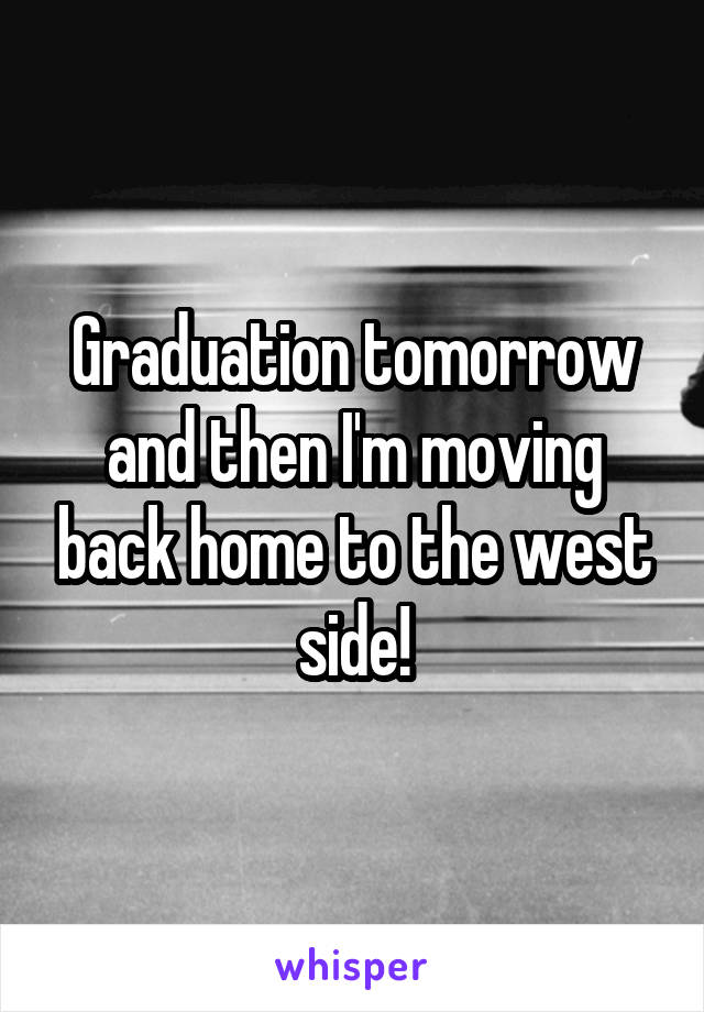 Graduation tomorrow and then I'm moving back home to the west side!