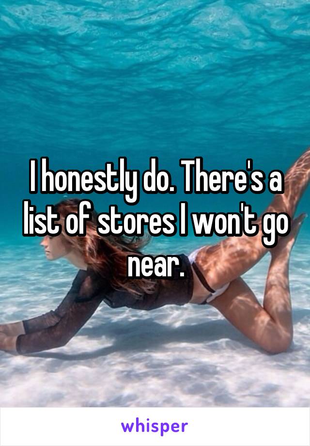 I honestly do. There's a list of stores I won't go near.