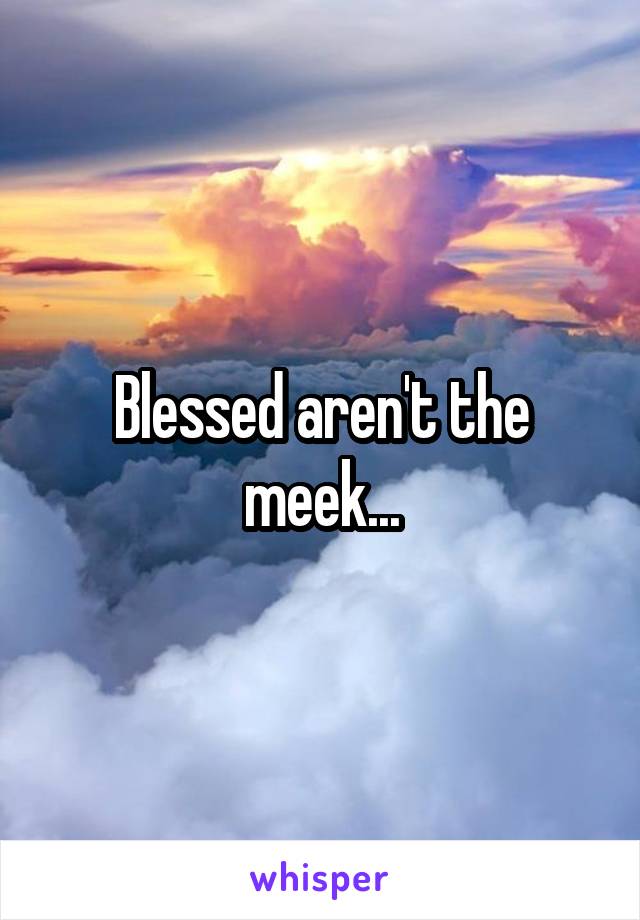 Blessed aren't the meek...