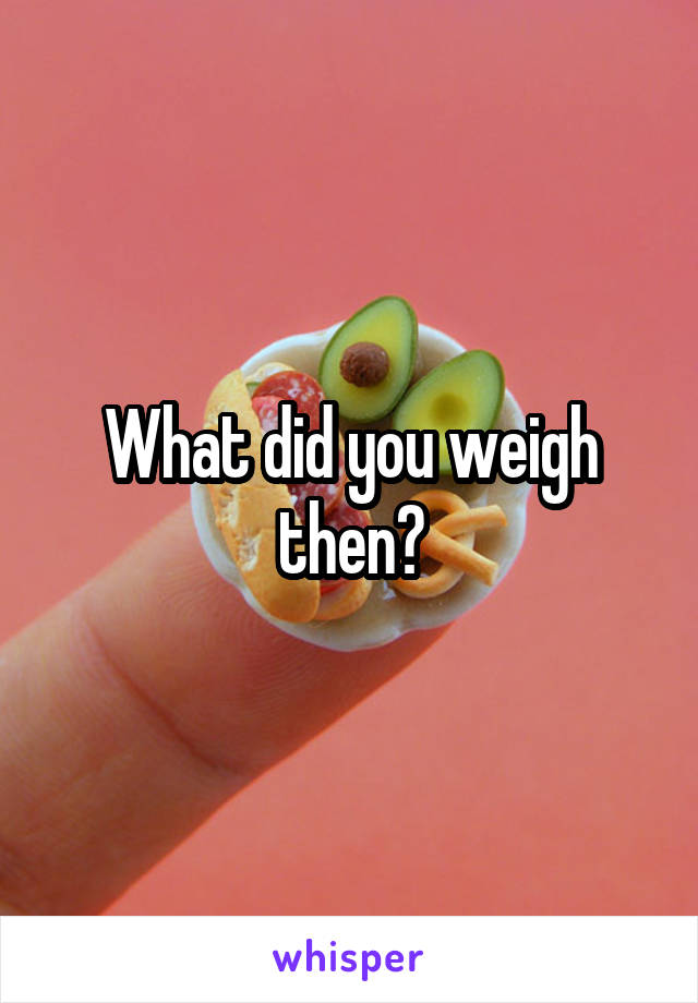 What did you weigh then?