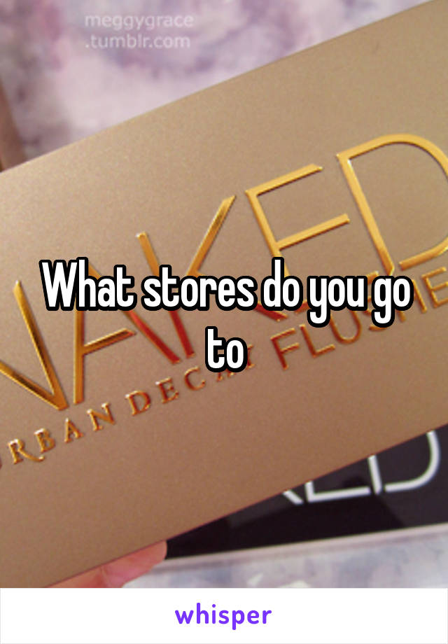 What stores do you go to