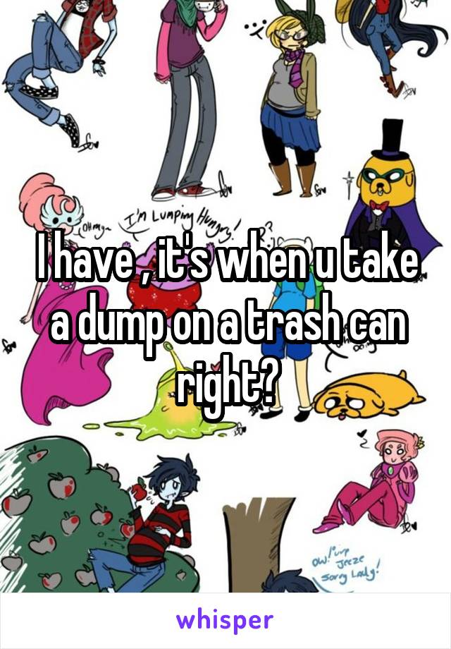 I have , it's when u take a dump on a trash can right?