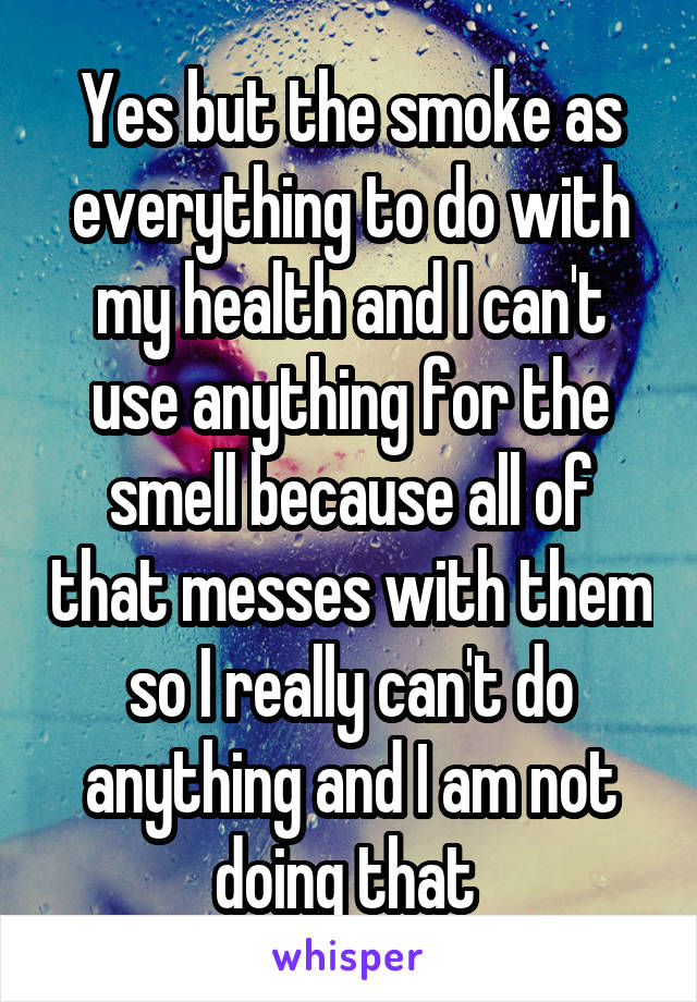 Yes but the smoke as everything to do with my health and I can't use anything for the smell because all of that messes with them so I really can't do anything and I am not doing that 