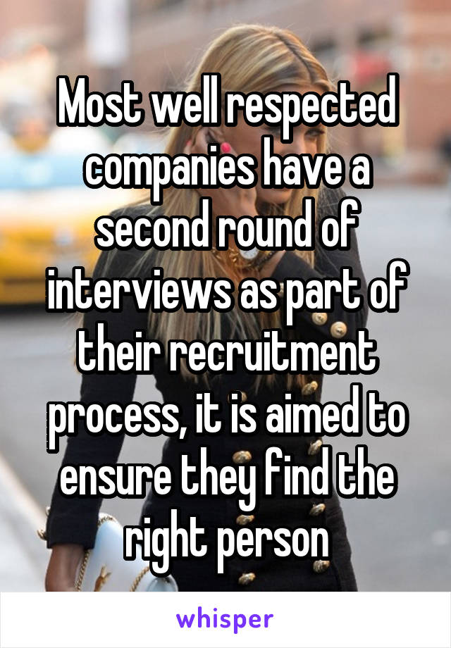 Most well respected companies have a second round of interviews as part of their recruitment process, it is aimed to ensure they find the right person