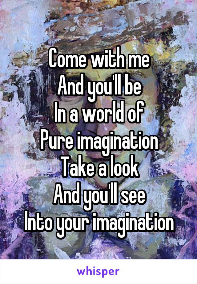 Come with me
And you'll be
In a world of
Pure imagination
Take a look
And you'll see
Into your imagination