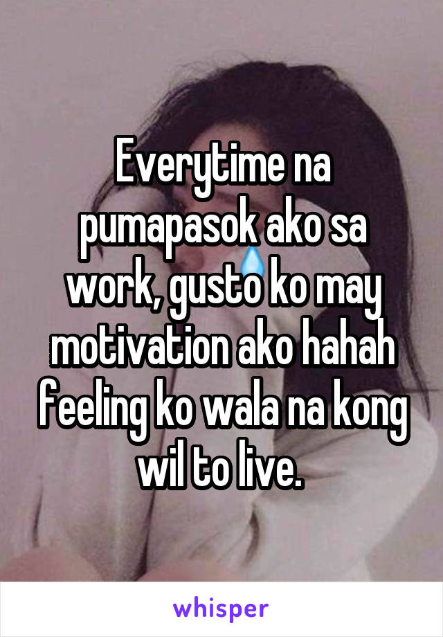 Everytime na pumapasok ako sa work, gusto ko may motivation ako hahah feeling ko wala na kong wil to live. 