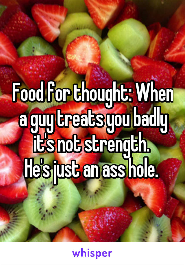 Food for thought: When a guy treats you badly it's not strength. 
He's just an ass hole. 