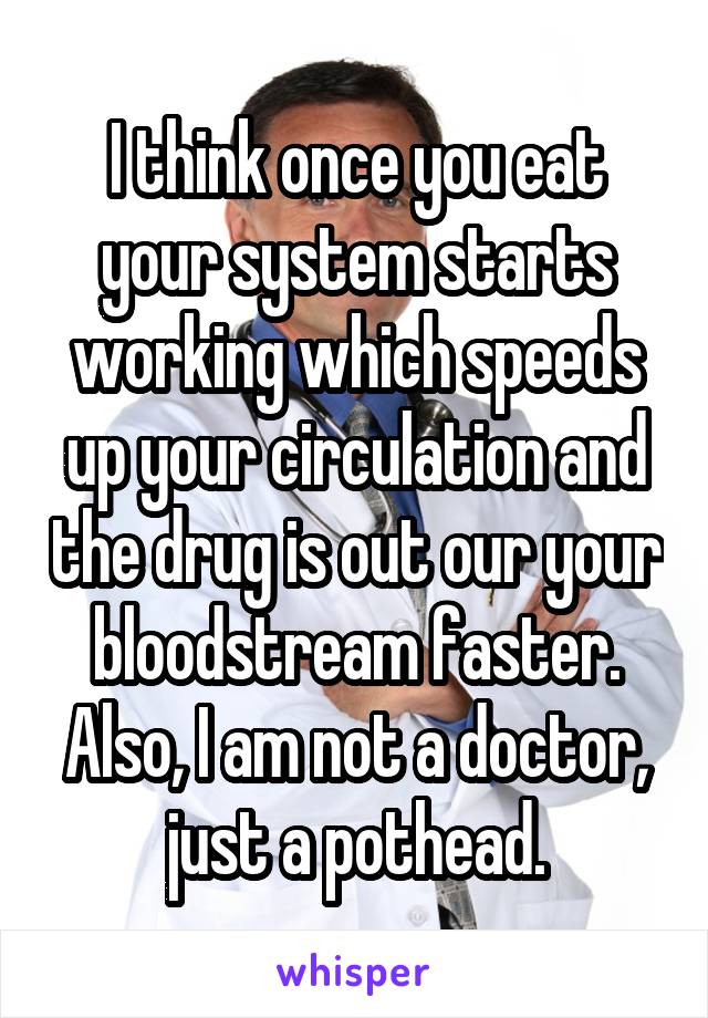 I think once you eat your system starts working which speeds up your circulation and the drug is out our your bloodstream faster.
Also, I am not a doctor, just a pothead.