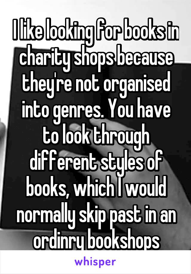 I like looking for books in charity shops because they're not organised into genres. You have to look through different styles of books, which I would normally skip past in an ordinry bookshops