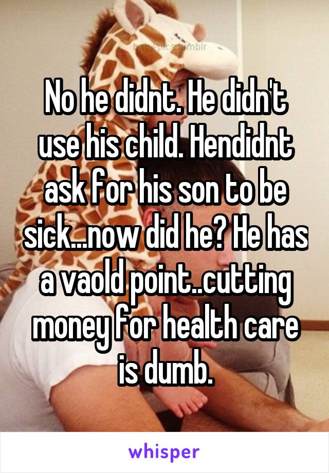 No he didnt. He didn't use his child. Hendidnt ask for his son to be sick...now did he? He has a vaold point..cutting money for health care is dumb.