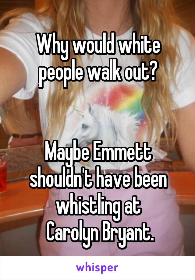 Why would white people walk out?


Maybe Emmett shouldn't have been whistling at
 Carolyn Bryant.