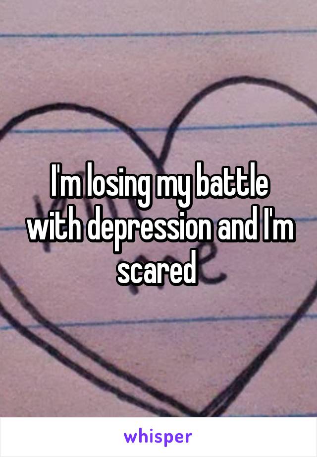 I'm losing my battle with depression and I'm scared 