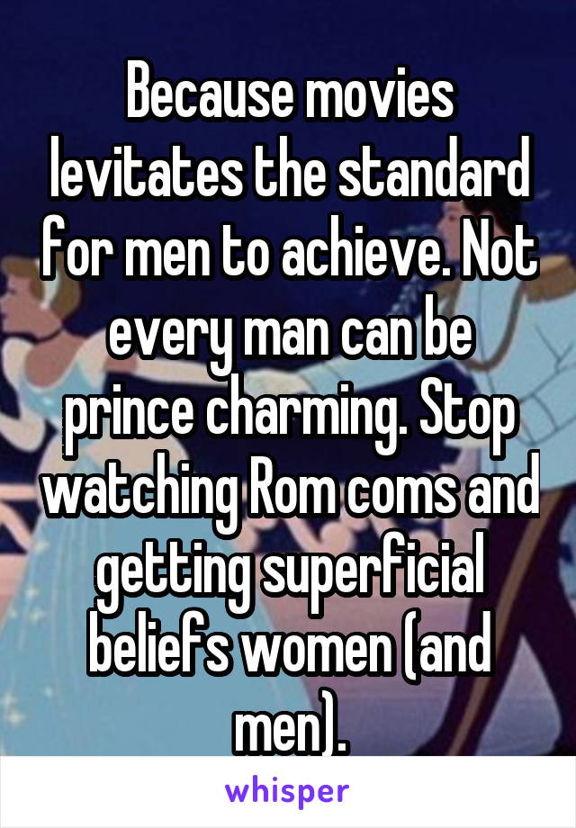 Because movies levitates the standard for men to achieve. Not every man can be prince charming. Stop watching Rom coms and getting superficial beliefs women (and men).