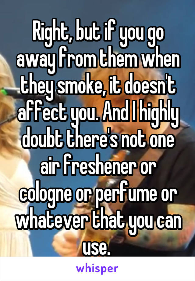 Right, but if you go away from them when they smoke, it doesn't affect you. And I highly doubt there's not one air freshener or cologne or perfume or whatever that you can use. 