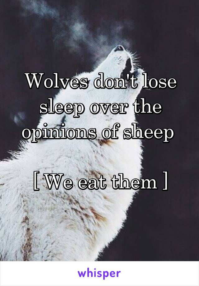 Wolves don't lose sleep over the opinions of sheep 

[ We eat them ]
