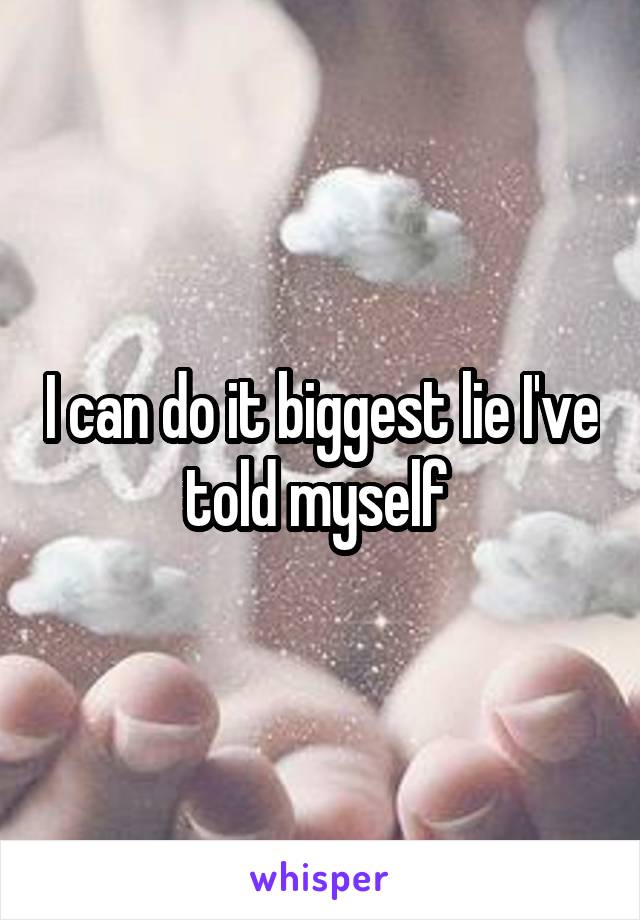 I can do it biggest lie I've told myself 