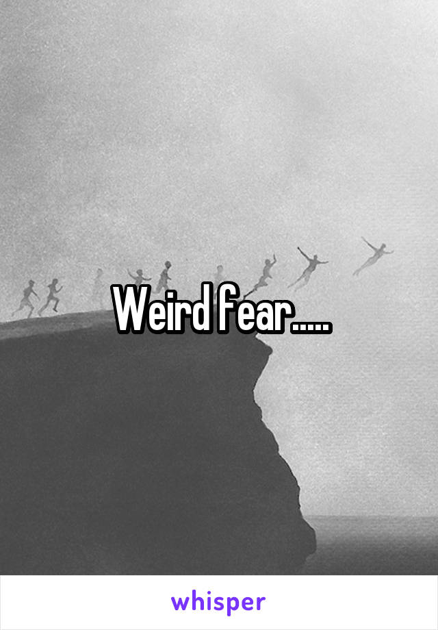 Weird fear.....