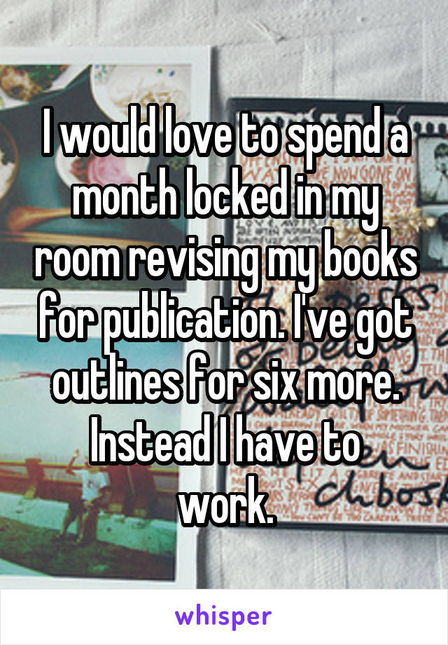 I would love to spend a month locked in my room revising my books for publication. I've got outlines for six more.
Instead I have to work.